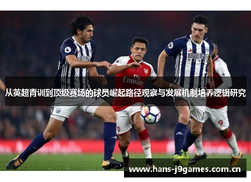 从英超青训到顶级赛场的球员崛起路径观察与发展机制培养逻辑研究 从英超青训到顶级赛场的球员崛起路径观察与发展机制培养逻辑研究